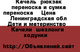 Качель, рюкзак переноска и сумка переноска  › Цена ­ 4 000 - Ленинградская обл. Дети и материнство » Качели, шезлонги, ходунки   